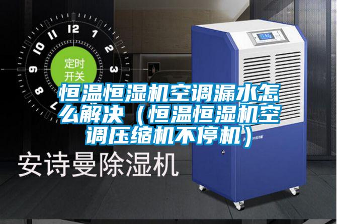 恒溫恒濕機空調漏水怎么解決（恒溫恒濕機空調壓縮機不停機）