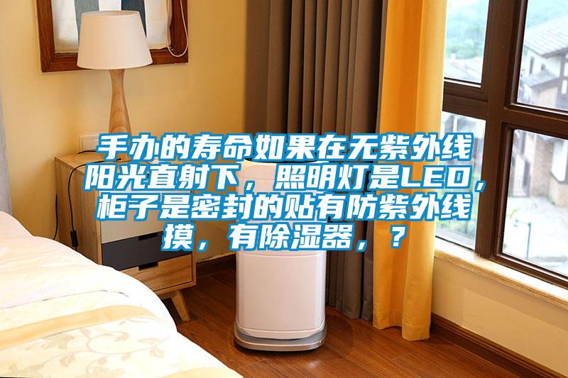 手辦的壽命如果在無紫外線陽光直射下，照明燈是LED，柜子是密封的貼有防紫外線摸，有除濕器，？