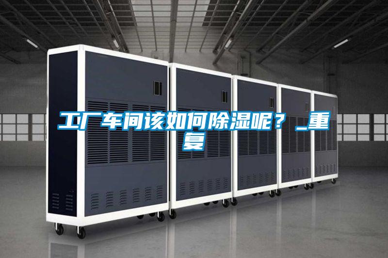 工廠車間該如何除濕呢?_重復(fù)