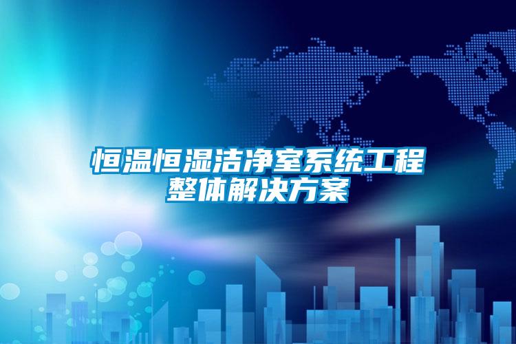 恒溫恒濕潔凈室系統工程整體解決方案