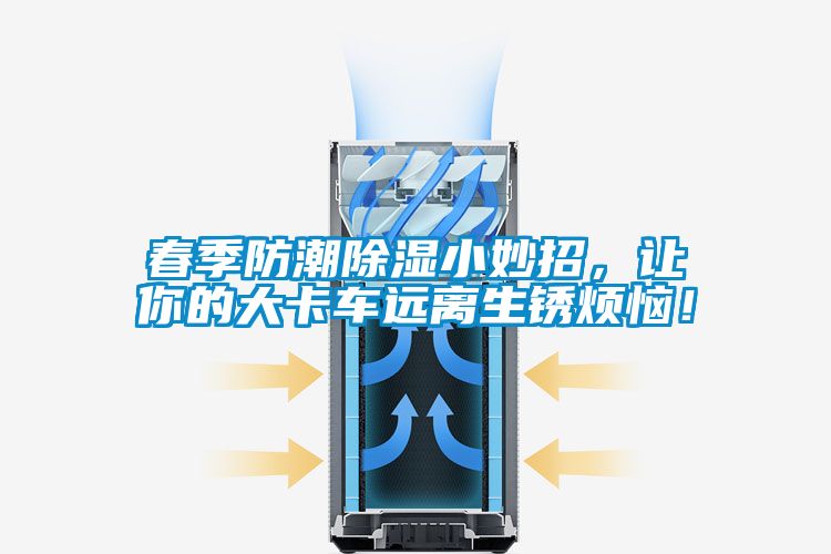 春季防潮除濕小妙招，讓你的大卡車遠離生銹煩惱！