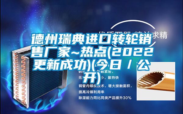 德州瑞典進口轉輪銷售廠家~熱點(2022更新成功)(今日/公開)