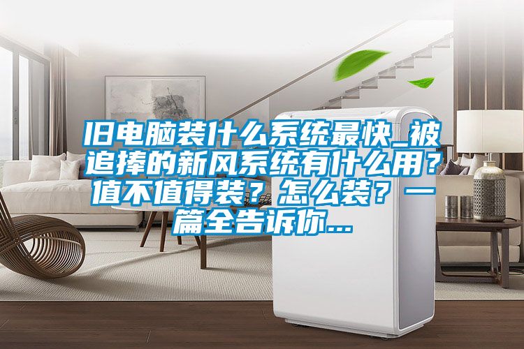 舊電腦裝什么系統最快_被追捧的新風系統有什么用?值不值得裝?怎么裝?一篇全告訴你...