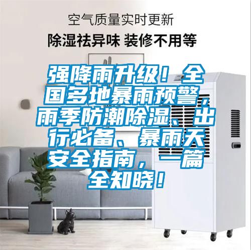 強降雨升級！全國多地暴雨預警，雨季防潮除濕、出行必備、暴雨天安全指南，一篇全知曉！