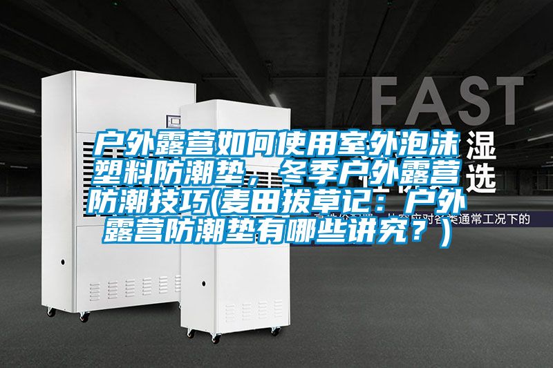 戶外露營如何使用室外泡沫塑料防潮墊,冬季戶外露營防潮技巧(麥田拔草記:戶外露營防潮墊有哪些講究?)