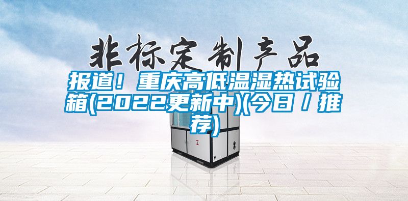 報道!重慶高低溫濕熱試驗箱(2022更新中)(今日/推薦)