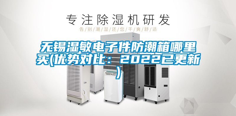無錫濕敏電子件防潮箱哪里買(優勢對比:2022已更新)