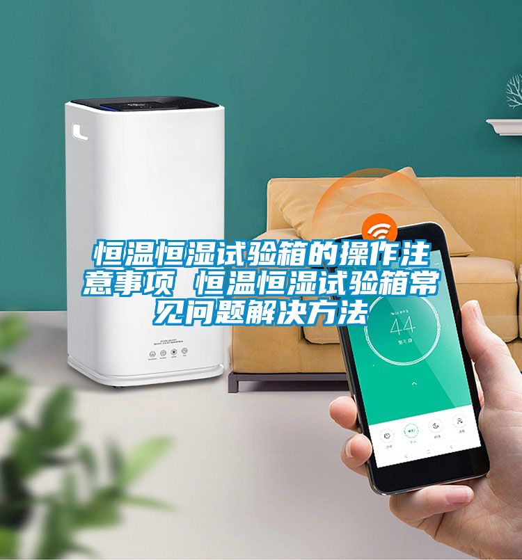恒溫恒濕試驗(yàn)箱的操作注意事項(xiàng) 恒溫恒濕試驗(yàn)箱常見問(wèn)題解決方法
