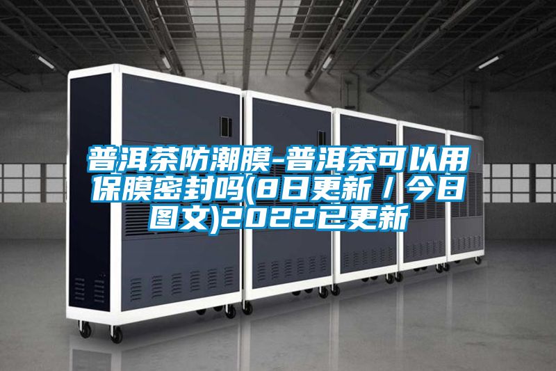 普洱茶防潮膜-普洱茶可以用保膜密封嗎(8日更新/今日圖文)2022已更新