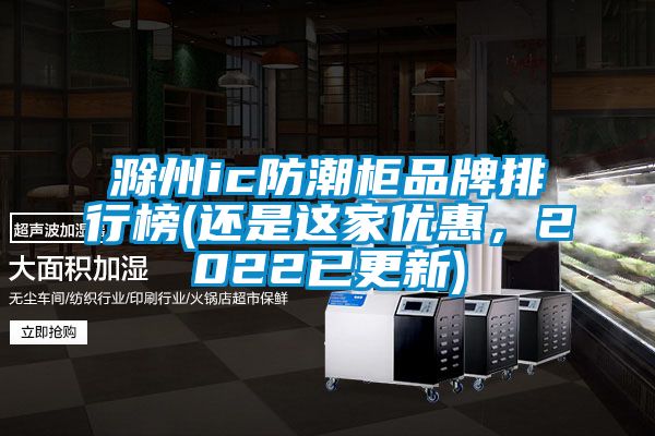 滁州ic防潮柜品牌排行榜(還是這家優惠,2022已更新)