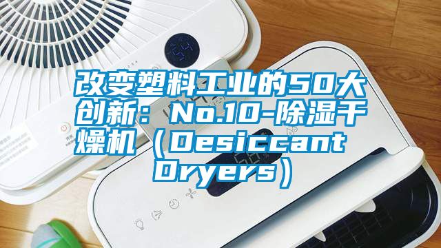 改變塑料工業的50大創新:No.10-除濕干燥機(Desiccant Dryers)