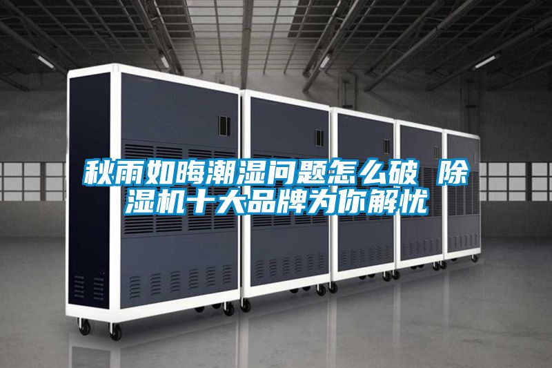 秋雨如晦潮濕問(wèn)題怎么破 除濕機(jī)十大品牌為你解憂(yōu)