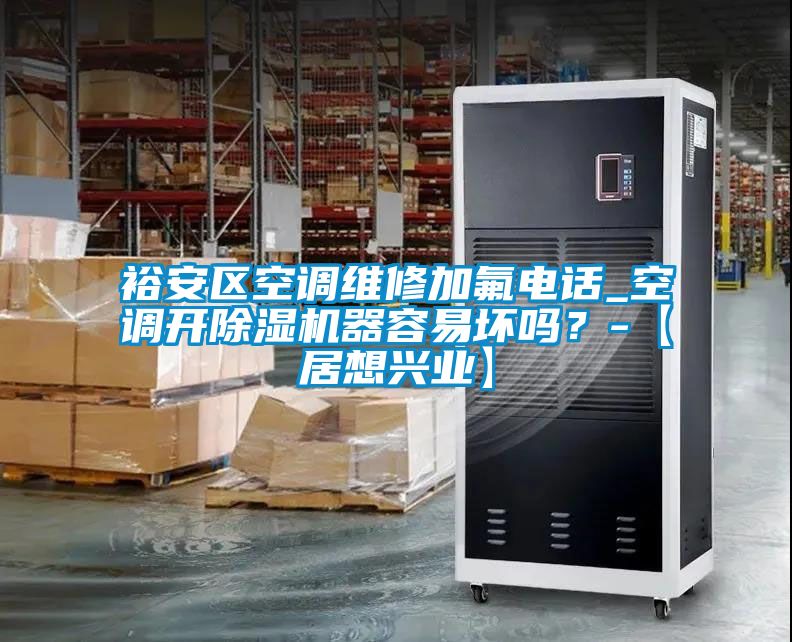 裕安區(qū)空調(diào)維修加氟電話_空調(diào)開除濕機(jī)器容易壞嗎？-【居想興業(yè)】