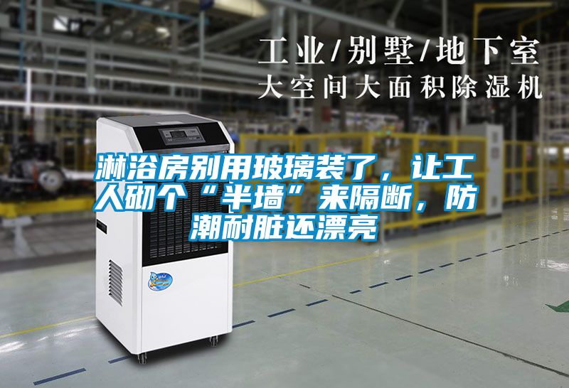 淋浴房別用玻璃裝了,讓工人砌個“半墻”來隔斷,防潮耐臟還漂亮