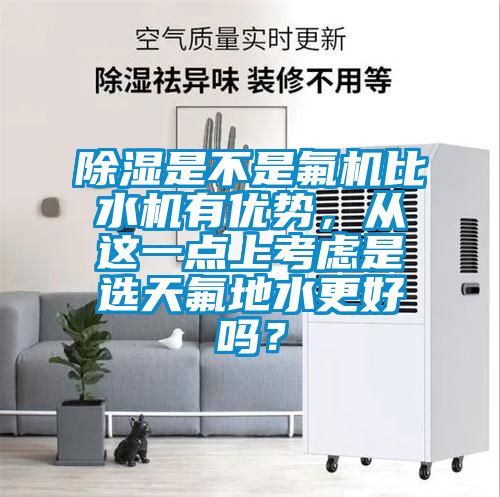 除濕是不是氟機比水機有優勢，從這一點上考慮是選天氟地水更好嗎？