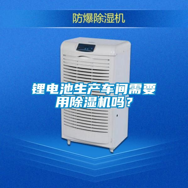 鋰電池生產車間需要用除濕機嗎？