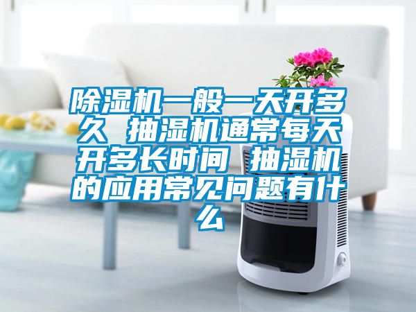 除濕機(jī)一般一天開多久 抽濕機(jī)通常每天開多長時(shí)間 抽濕機(jī)的應(yīng)用常見問題有什么
