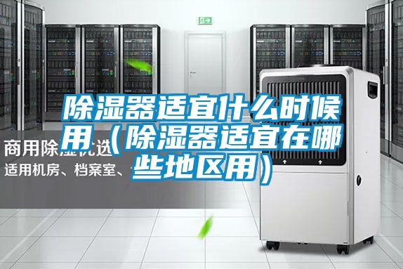 除濕器適宜什么時候用（除濕器適宜在哪些地區用）