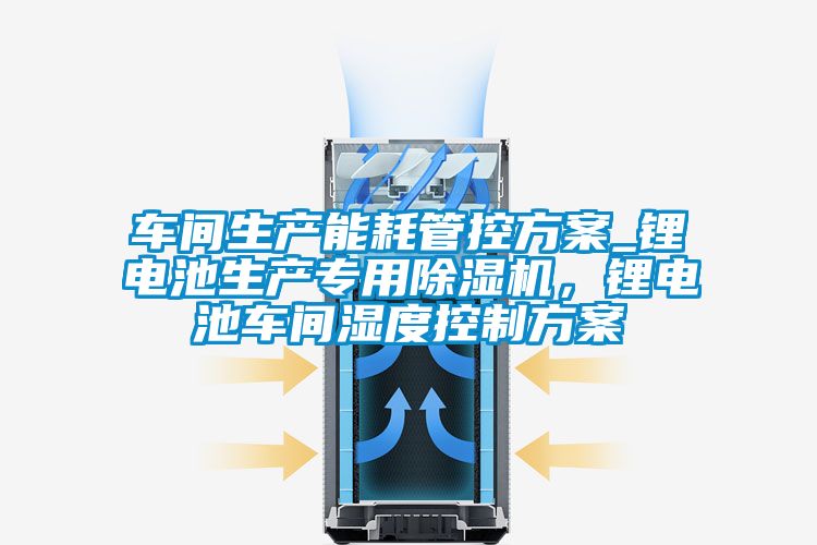 車間生產能耗管控方案_鋰電池生產專用除濕機，鋰電池車間濕度控制方案