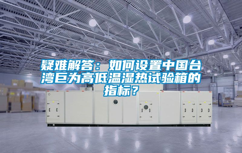 疑難解答：如何設(shè)置中國(guó)臺(tái)灣巨為高低溫濕熱試驗(yàn)箱的指標(biāo)？