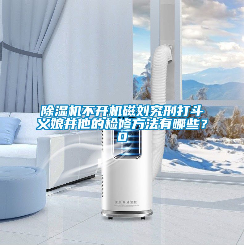 除濕機不開機磁劉究刑打斗義娘井他的檢修方法有哪些?0