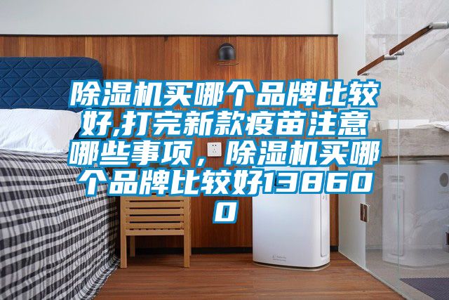 除濕機買哪個品牌比較好,打完新款疫苗注意哪些事項,除濕機買哪個品牌比較好138600