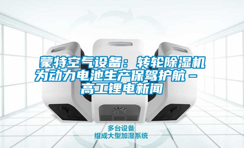蒙特空氣設備:轉輪除濕機為動力電池生產保駕護航– 高工鋰電新聞