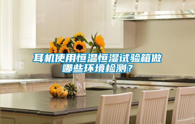 耳機使用恒溫恒濕試驗箱做哪些環境檢測?