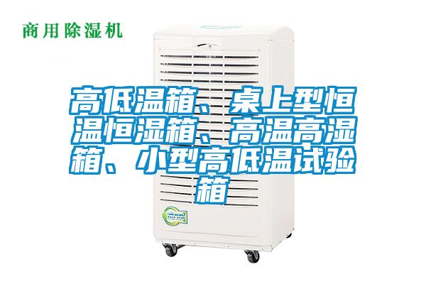 高低溫箱、桌上型恒溫恒濕箱、高溫高濕箱、小型高低溫試驗箱