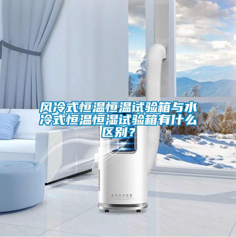 風冷式恒溫恒溫試驗箱與水冷式恒溫恒濕試驗箱有什么區(qū)別？