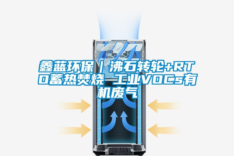 鑫藍環保|沸石轉輪+RTO蓄熱焚燒 工業VOCs有機廢氣