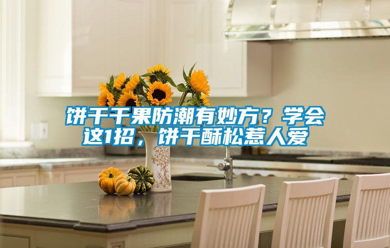 餅干干果防潮有妙方?學會這1招,餅干酥松惹人愛