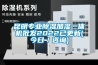昆明專業除濕加濕一體機批發2022已更新(今日／咨詢)